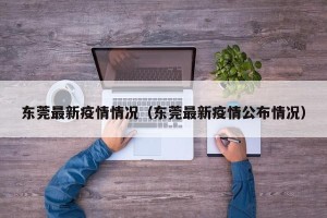 东莞最新疫情情况（东莞最新疫情公布情况）
