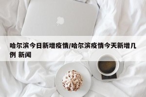 哈尔滨今日新增疫情/哈尔滨疫情今天新增几例 新闻