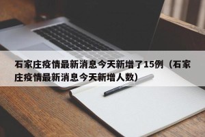 石家庄疫情最新消息今天新增了15例（石家庄疫情最新消息今天新增人数）
