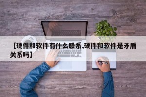 【硬件和软件有什么联系,硬件和软件是矛盾关系吗】