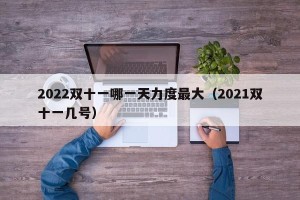 2022双十一哪一天力度最大（2021双十一几号）