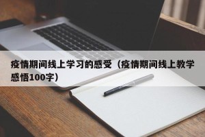 疫情期间线上学习的感受（疫情期间线上教学感悟100字）