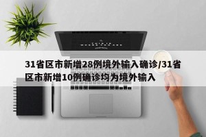 31省区市新增28例境外输入确诊/31省区市新增10例确诊均为境外输入