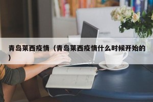 青岛莱西疫情（青岛莱西疫情什么时候开始的）