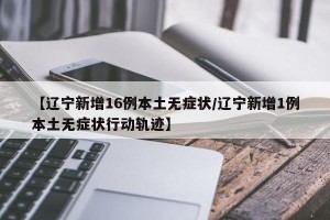 【辽宁新增16例本土无症状/辽宁新增1例本土无症状行动轨迹】