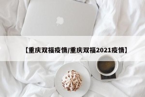 【重庆双福疫情/重庆双福2021疫情】