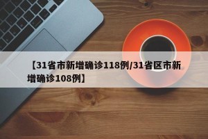 【31省市新增确诊118例/31省区市新增确诊108例】
