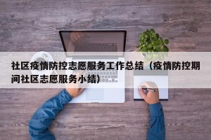 社区疫情防控志愿服务工作总结（疫情防控期间社区志愿服务小结）