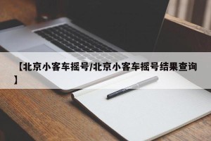 【北京小客车摇号/北京小客车摇号结果查询】