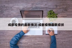 成都疫情的最新情况:成都疫情最新症状