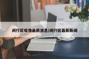 闵行区疫情最新消息/闵行区最新新闻