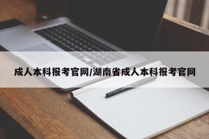 成人本科报考官网/湖南省成人本科报考官网