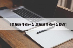 【系统软件有什么,系统软件有什么特点】