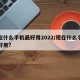 现在什么手机最好用2022/现在什么手机最好用?