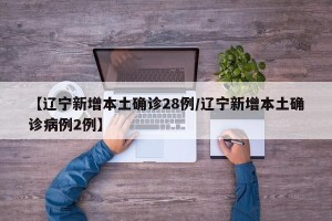 【辽宁新增本土确诊28例/辽宁新增本土确诊病例2例】