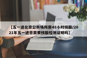 【五一进北京公共场所需48小时核酸/2021年五一进京需要核酸检测证明吗】