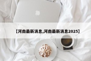 【河南最新消息,河南最新消息2025】