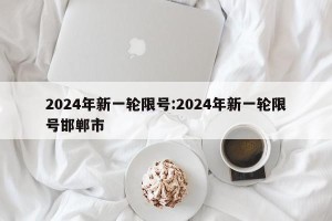 2024年新一轮限号:2024年新一轮限号邯郸市
