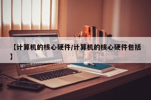 【计算机的核心硬件/计算机的核心硬件包括】