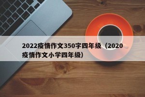 2022疫情作文350字四年级（2020疫情作文小学四年级）