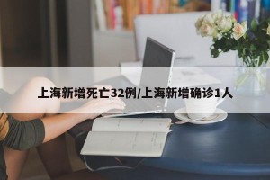 上海新增死亡32例/上海新增确诊1人
