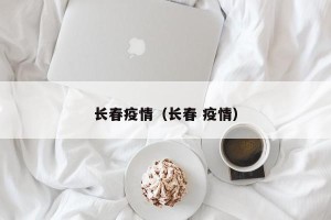 长春疫情（长春 疫情）