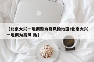 【北京大兴一地调整为高风险地区/北京大兴一地调为高风 险】