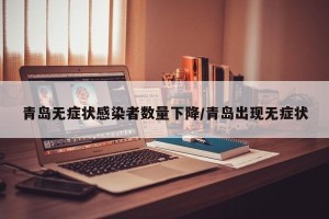 青岛无症状感染者数量下降/青岛出现无症状