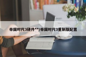 帝国时代3硬件**/帝国时代3重制版配置