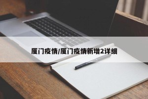 厦门疫情/厦门疫情新增2详细