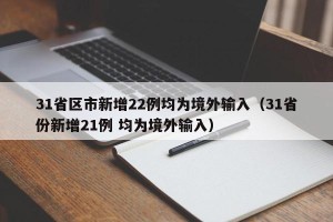 31省区市新增22例均为境外输入（31省份新增21例 均为境外输入）