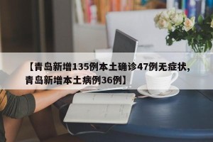 【青岛新增135例本土确诊47例无症状,青岛新增本土病例36例】