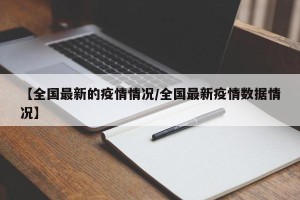 【全国最新的疫情情况/全国最新疫情数据情况】