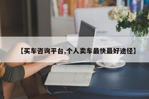 【买车咨询平台,个人卖车最快最好途径】