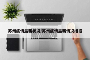 苏州疫情最新状况/苏州疫情最新情况播报