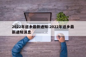 2022年返乡最新通知:2022年返乡最新通知消息
