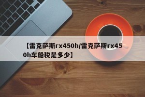 【雷克萨斯rx450h/雷克萨斯rx450h车船税是多少】