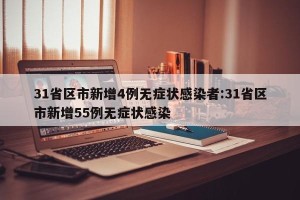 31省区市新增4例无症状感染者:31省区市新增55例无症状感染