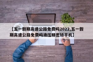 【五一假期高速公路免费吗2022,五一假期高速公路免费吗液压精密矫平机】