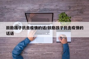 鼓励孩子抗击疫情的话/鼓励孩子抗击疫情的话语